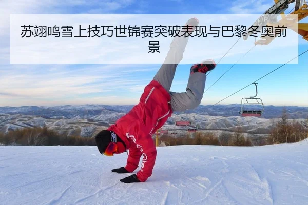 苏翊鸣雪上技巧世锦赛突破表现与巴黎冬奥前景